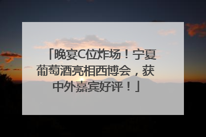 晚宴C位炸场！宁夏葡萄酒亮相西博会，获中外嘉宾好评！